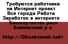 Требуются работники на Интернет-проект - Все города Работа » Заработок в интернете   . Башкортостан респ.,Баймакский р-н